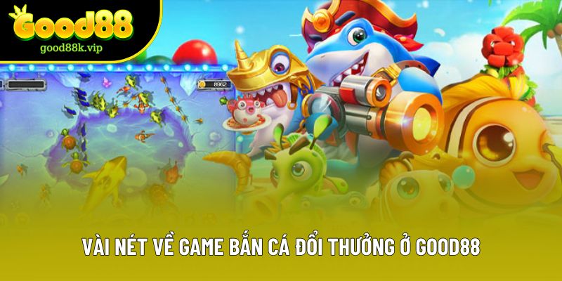 Vài nét về game bắn cá đổi thưởng ở Good88
