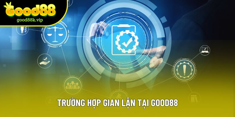 Trường hợp gian lận tại GOOD88 Trường hợp gian lận tại GOOD88