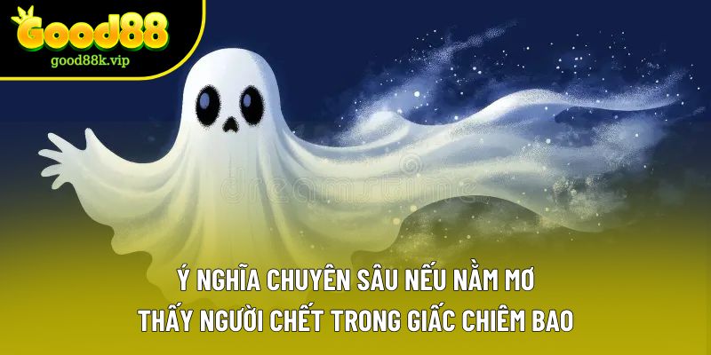 Ý nghĩa chuyên sâu nếu nằm mơ thấy người chết trong giấc chiêm bao